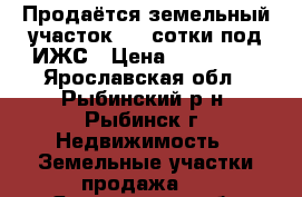 Продаётся земельный участок 9,3 сотки под ИЖС › Цена ­ 950 000 - Ярославская обл., Рыбинский р-н, Рыбинск г. Недвижимость » Земельные участки продажа   . Ярославская обл.